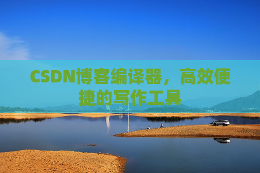 CSDN博客编译器，高效便捷的写作工具