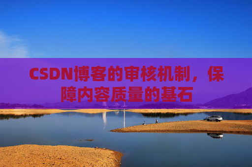CSDN博客的审核机制，保障内容质量的基石